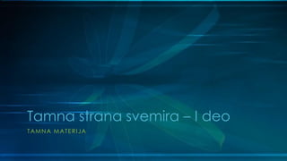 Tamna strana svemira – I deo
TAMNA MATERIJA
 