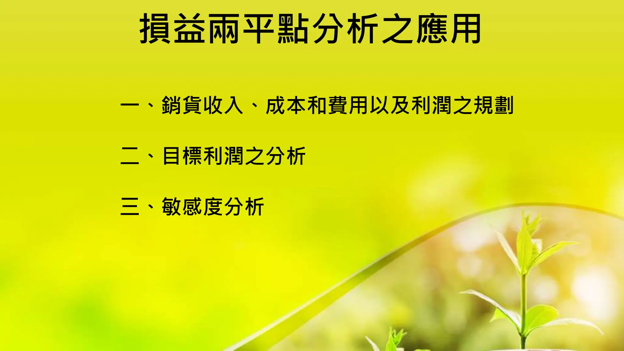 損益兩平點分析之應用
一、銷貨收入、成本和費用以及利潤之規劃
二、目標利潤之分析
三、敏感度分析
 