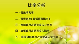比率分析
一、營業淨利率
五、 研究發展費用占銷貨收入之比率
二、營業比率( 又稱經營比率 )
三、推銷費用占銷貨收入之比率
四、壞帳費用占銷貨收入比率
 
