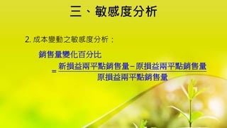 三、敏感度分析
2. 成本變動之敏感度分析：
銷售量變化百分比
新損益兩平點銷售量 原損益兩平點銷售量
原損益兩平點銷售量


 
