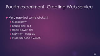 Fourth experiment: Creating Web service
 Very easy just some clicks!!!!
 Make: bmw
 Engine-size: 164
 Horse-power: 121...