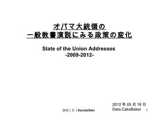 オバマ大統領の
一般教書演説にみる政策の変化
  State of the Union Addresses
            -2009-2012-




                                 2012 年 05 月 16 日
         2012（Ｃ）Data.CakeBaker   Data.CakeBaker 1
 
