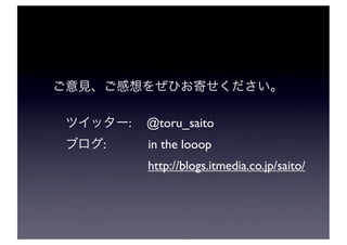 :   @toru_saito
:       in the looop
        http://blogs.itmedia.co.jp/saito/
 