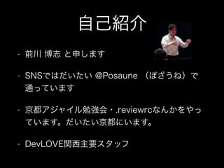 自己紹介
• 前川 博志 と申します
• SNSではだいたい @Posaune （ぽざうね）で
通っています
• 京都アジャイル勉強会・.reviewrcなんかをやっ
ています。だいたい京都にいます。
• DevLOVE関西主要スタッフ
 