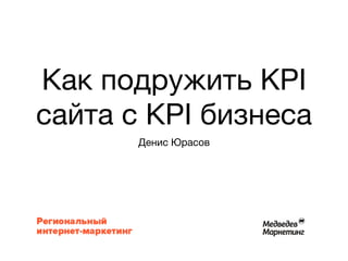 Как подружить KPI
сайта с КPI бизнеса
Денис Юрасов
 