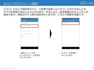 © Money Forward Inc. All Rights Reserved
8.ロックスクリーン設定
16
• 設定メニューから、
ロックスクリーン設定を
タップします。
• パスコード変更を
タップします。
パスコードロック設定を行うと、ご自身で設定したパスコードの入力なしには
アプリを利用できないようになります。それにより、紛失時等のセキュリティが
高まります。初回ログイン時に設定を行いますが、こちらで変更も可能です。
 