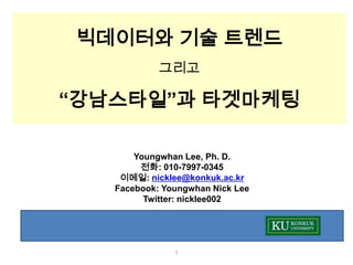 빅데이터와 기술 트렌드
            그리고

“강남스타일”과 타겟마케팅

       Youngwhan Lee, Ph. D.
        전화: 010-7997-0345
    이메일: nicklee@konkuk.ac.kr
   Facebook: Youngwhan Nick Lee
         Twitter: nicklee002




               1
 