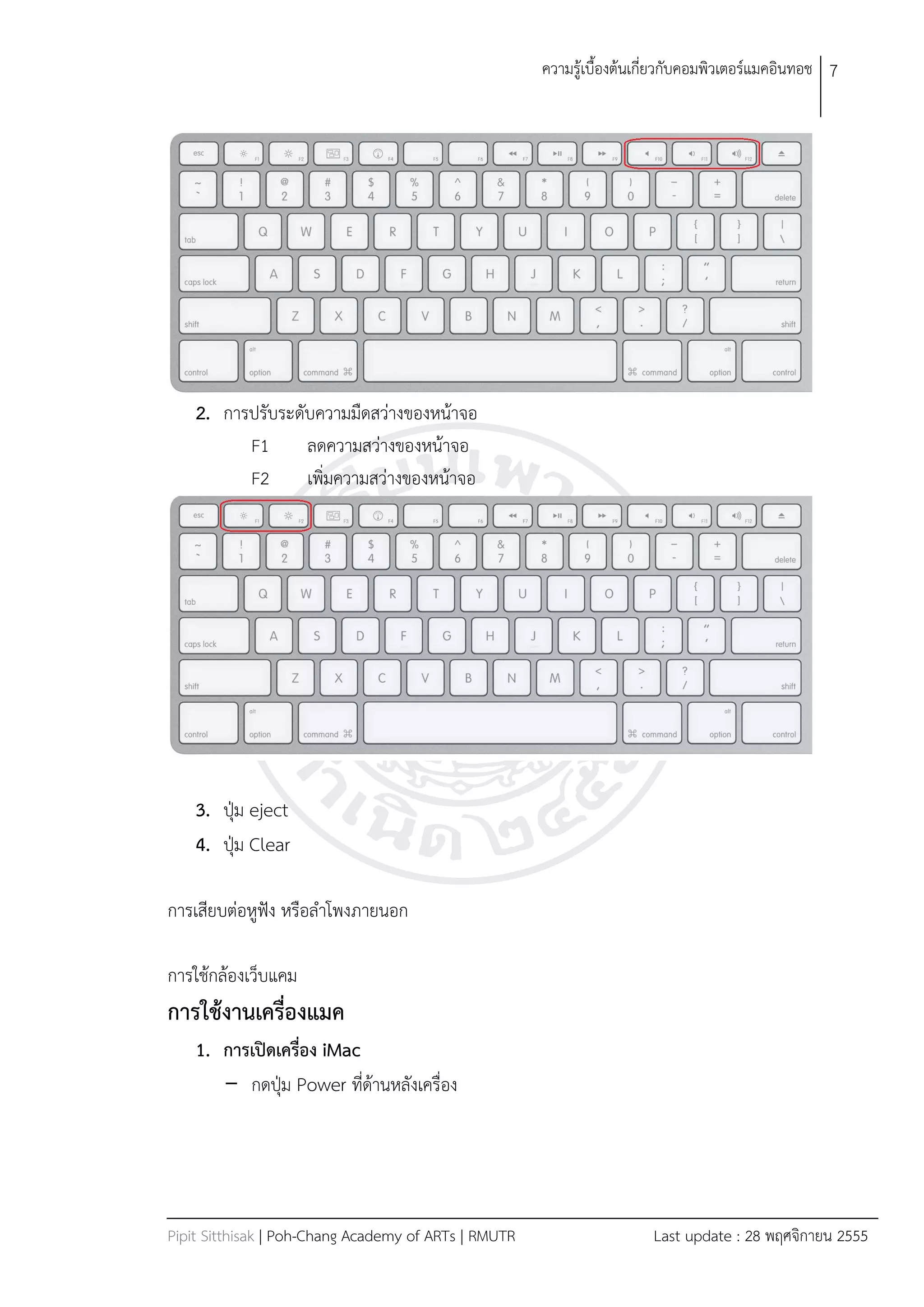 ควำมรู้เบืองต้นเกี่ยวกับคอมพิวเตอร์แมคอินทอช 7




    2. กำรปรับระดับควำมมืดสว่ำงของหน้ำจอ
            F1       ลดควำมสว่ำงของหน้ำจอ
            F2       เพิ่มควำมสว่ำงของหน้ำจอ




    3. ปุ่ม eject
    4. ปุ่ม Clear

กำรเสียบต่อหูฟัง หรือลำโพงภำยนอก

กำรใช้กล้องเว็บแคม
การใช้งานเครื่องแมค
    1. การเปิดเครื่อง iMac
       - กดปุม Power ที่ด้ำนหลังเครื่อง
               ่




Pipit Sitthisak | Poh-Chang Academy of ARTs | RMUTR                    Last update : 28 พฤศจิกำยน 2555
 