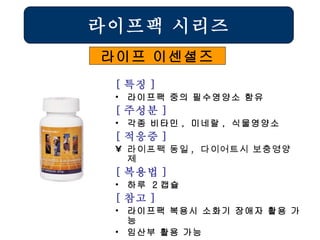 라이프팩 시리즈 라이프 이센셜즈 [ 특징 ] 라이프팩 중의 필수영양소 함유 [ 주성분 ] 각종 비타민 ,  미네랄 ,  식물영양소 [ 적응증 ] 라이프팩 동일 ,  다이어트시 보충영양제  [ 복용법 ] 하루  2 캡슐 [ 참고 ] 라이프팩 복용시 소화기 장애자 활용 가능 임산부 활용 가능 