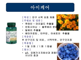 아이케어 [ 특징 ]  안구 시력 보호 제품 [ 주원료 및 성분 ] 루테인 – 마리골드 추출물 안토시아닌  -  블루베리 분말 빌베리 추출물 베타카로틴 ,  타우린 ,  아세로라  추출물 [ 적응증 ] 안구건조 및 피로 ,  시력약화 ,  안구건조증   [ 복용법 ]   1 일  3 회  / 1 회  1 캅셀 [ 참고 ] g3,  오메가 3 지방산과 겸용하면  시너지 효과 