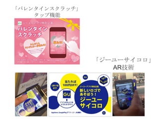 「バレンタインスクラッチ」
タップ機能

「ジーユーサイコロ」
AR技術

 