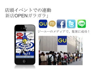 店頭イベントでの連動
新店OPENガラガラ」

ジーユーのメディアで、集客に成功！

 