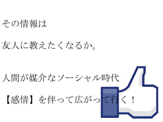 その情報は
友人に教えたくなるか。

人間が媒介なソーシャル時代
【感情】を伴って広がって行く！

 