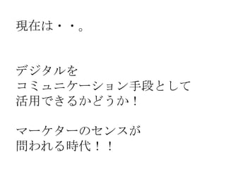 現在は・・。

デジタルを
コミュニケーション手段として
活用できるかどうか！

マーケターのセンスが
問われる時代！！

 