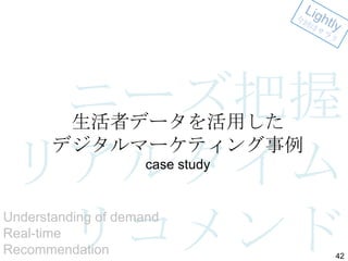 ニーズ把握
リアルタイム
リコメンド
生活者データを活用した
デジタルマーケティング事例
case study

Understanding of demand
Real-time
Recommendation

42

 