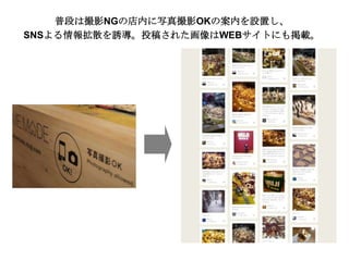普段は撮影NGの店内に写真撮影OKの案内を設置し、
SNSよる情報拡散を誘導。投稿された画像はWEBサイトにも掲載。

 