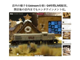 店内の様子をUstreamを使い24時間LIVE配信。
閉店後の店内までもエンタテインメント化。

 