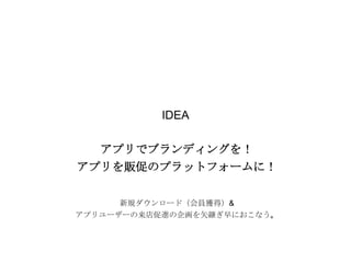 IDEA
アプリでブランディングを！
アプリを販促のプラットフォームに！
新規ダウンロード（会員獲得）&

アプリユーザーの来店促進の企画を矢継ぎ早におこなう。

 