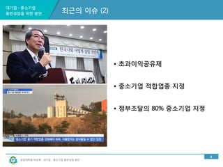 대기업ㆍ중소기업 
동반성장을 위한 방안 
창업대학원 박상혁 : 대기업ㆍ중소기업 동반성장 방안 
4 
최근의 이슈 (2) 
• 초과이익공유제 
• 중소기업 적합업종 지정 
• 정부조달의 80% 중소기업 지정 
 