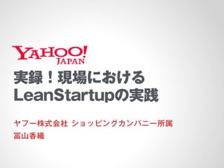 実録！現場における
LeanStartupの実践
ヤフー株式会社 ショッピングカンパニー所属
冨山香織
 