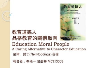 教育道德人
品格教育的關懷取向
Education Moral People
A Caring Alternative to Character Education
尼爾．諾丁(Nel Noddings) ◎著
報告者：教碩一 包芸樺 M0313003
 