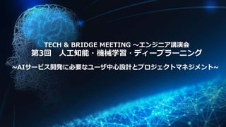 ~AIサービス開発に必要なユーザ中心設計とプロジェクトマネジメント~
TECH & BRIDGE MEETING ～エンジニア講演会
第3回 人工知能・機械学習・ディープラーニング
 
