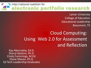 Lamar University College of Education Educational LeadershipBeaumont, TX Cloud Computing:Using  Web 2.0 for Assessment and Reflection  Kay Abernathy, Ed.D.Sheryl Abshire, Ph.D.Cindy Cummings, M.Ed.Diane Mason, Ph.D.Ed Tech Leadership Graduates 