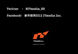 Twitter   : @ITmedia_HR

Facebook: 新卒採用2012 ITmedia Inc.




                Copyright © 2011 ITmedia Inc.
 