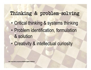 Thinking & problem solving
     •  Critical thinking & systems thinking
     •  Problem identification, formulation
        & solution
     •  Creativity & intellectual curiosity


http://www.flickr.com/photos/84959877@N00/144868194
 