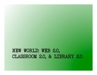 NEW WORLD: WEB 2.0,
CLASSROOM 2.0, & LIBRARY 2.0
 