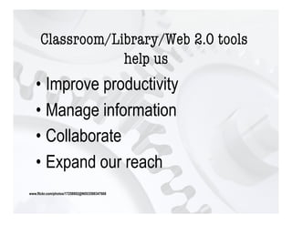 Classroom/Library/Web 2.0 tools
                  help us!
   •  Improve productivity
   •  Manage information
   •  Collaborate
   •  Expand our reach
www.flickr.com/photos/17258892@N05/2588347668
 