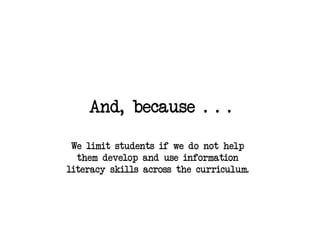 And, because . . .

 We limit students if we do not help
  them develop and use information
literacy skills across the curriculum.
 