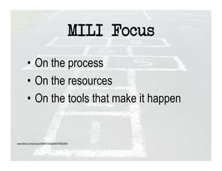 MILI Focus
        •  On the process
        •  On the resources
        •  On the tools that make it happen


www.flickr.com/photos/26887305@N00/79952661
 
