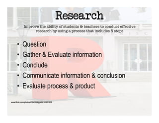 Research
             Improve the ability of students & teachers to conduct effective
                  research by using a process that includes 5 steps


      •     Question
      •     Gather & Evaluate information
      •     Conclude
      •     Communicate information & conclusion
      •     Evaluate process & product

www.flickr.com/photos/47643206@N00/185651630
 