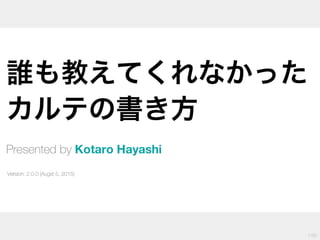 1
誰も教えてくれなかった
カルテの書き方
Presented by Kotaro Hayashi
 