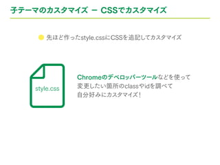 子テーマのカスタマイズ − CSSでカスタマイズ
● 先ほど作ったstyle.cssにCSSを追記してカスタマイズ
Chromeのデベロッパーツールなどを使って
変更したい箇所のclassやidを調べて
自分好みにカスタマイズ！
style.css
 