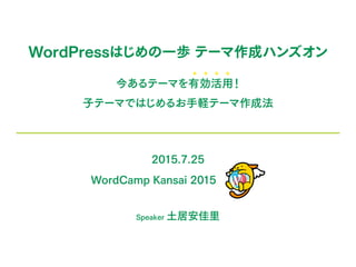 WordPressはじめの一歩 テーマ作成ハンズオン
今あるテーマを有効活用！
子テーマではじめるお手軽テーマ作成法
2015.7.25
WordCamp Kansai 2015
Speaker 土居安佳里
 