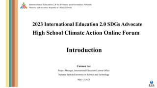 International Education 2.0 for Primary and Secondary Schools
Ministry of Education, Republic of China (Taiwan)
Carmen Lee
Project Manager, International Education Liaison Office
National Taiwan University of Science and Technology
2023 International Education 2.0 SDGs Advocate
High School Climate Action Online Forum
Introduction
May 12 2023
 