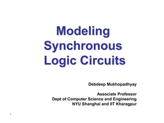 1
Modeling
Synchronous
Logic Circuits
Debdeep Mukhopadhyay
Associate Professor
Dept of Computer Science and Engineering
NYU Shanghai and IIT Kharagpur
 