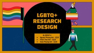 LGBTQ+
RESEARCH
DESIGN
By GROUP 4:
● Nguyen Phuong Anh - 1Q18
● Pham Thao Anh - 1Q18
● Doan Phuong Anh - 1Q18
 