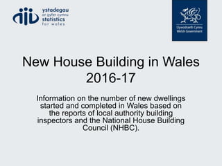 New House Building in Wales
2016-17
Information on the number of new dwellings
started and completed in Wales based on
the reports of local authority building
inspectors and the National House Building
Council (NHBC).
 