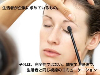 生活者が企業に求めているもの。




    それは、完全性ではない。誠実で、迅速で、
      生活者と同じ視線のコミュニケーション
 