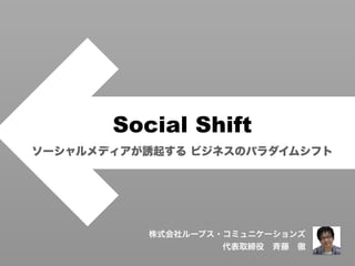 Social Shift
ソーシャルメディアが誘起する ビジネスのパラダイムシフト




          株式会社ループス・コミュニケーションズ
                   代表取締役 斉藤 徹
 