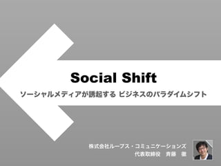 Social Shift
ソーシャルメディアが誘起する ビジネスのパラダイムシフト




          株式会社ループス・コミュニケーションズ
                   代表取締役 斉藤 徹
 