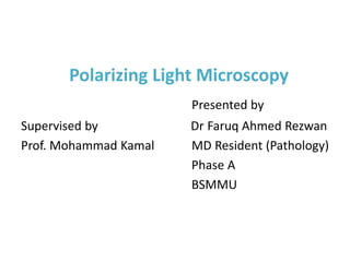 Polarizing Light Microscopy
Presented by
Supervised by Dr Faruq Ahmed Rezwan
Prof. Mohammad Kamal MD Resident (Pathology)
Phase A
BSMMU
 