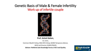 Genetic Basis of Male & Female Infertility
Work up of infertile couple
Prof. Ashok Rattan,
MD, MAMS,
Common Wealth Fellow, INSA DFG Fellow, SEARO Temporary Advisor,
WHO Lab Director (CAREC/PAHO)
Advisor: Pathkind Labs Knowledge Forum, R & D and Quality.
 