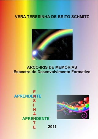 VERA TERESINHA DE BRITO SCHMITZ




      ARCO-IRIS DE MEMÓRIAS
Espectro do Desenvolvimento Formativo




       E
APRENDENTE
       N
       S
       I
       N
       A
       N
   APRENDENTE
       T
       E    2011
 