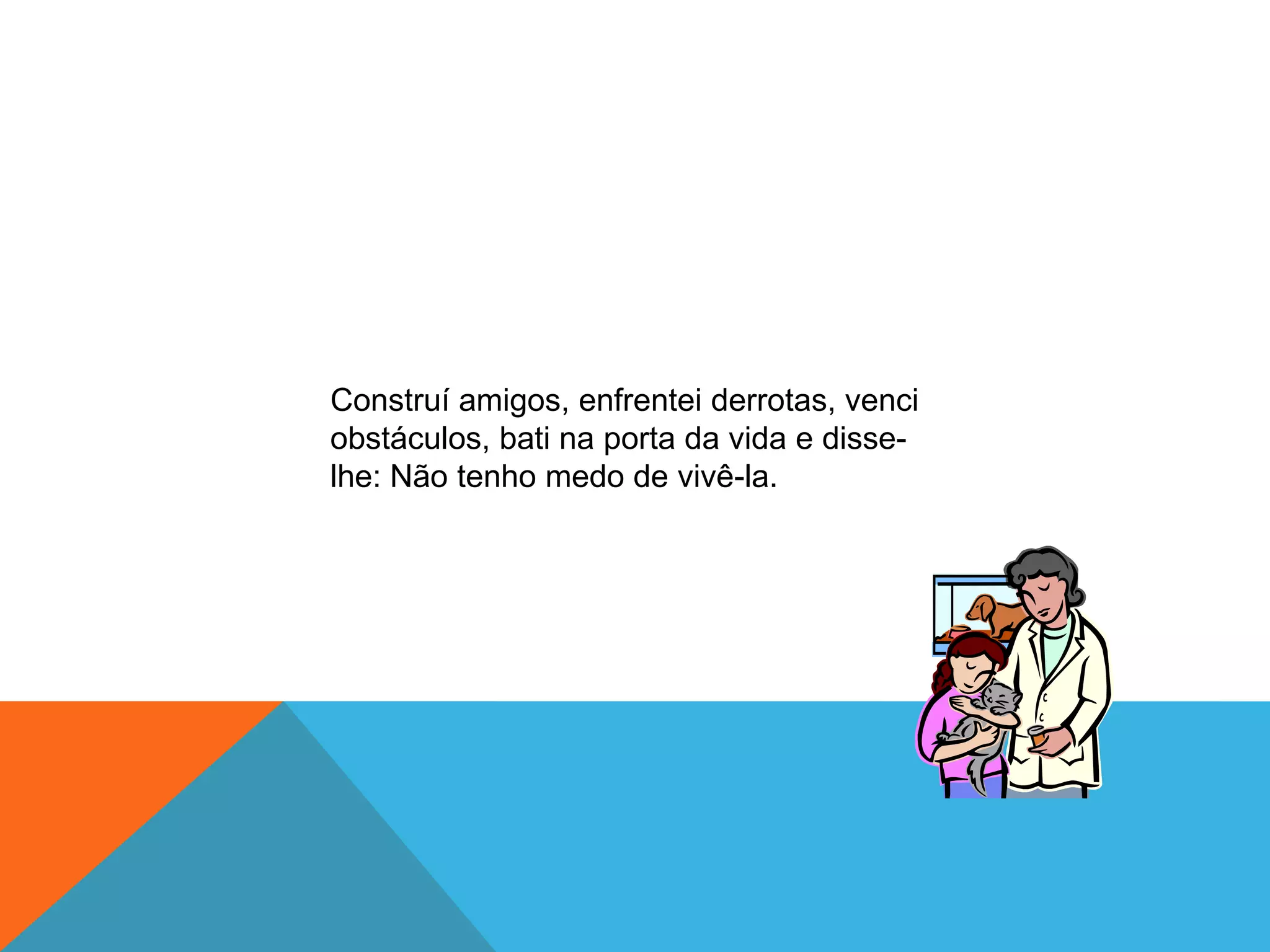Construí amigos, enfrentei derrotas, venci
obstáculos, bati na porta da vida e disse-
lhe: Não tenho medo de vivê-la.