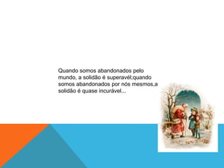 Quando somos abandonados pelo
mundo, a solidão é superavél;quando
somos abandonados por nós mesmos,a
solidão é quase incurável...