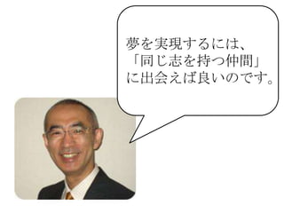 夢を実現するには、
「同じ志を持つ仲間」
に出会えば良いのです。
 